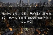 蜜桃传媒深度揭秘：热点事件风波背后，神秘人在直播间现场的角色疯狂令人意外