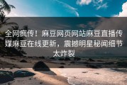 全网疯传！麻豆网页网站麻豆直播传媒麻豆在线更新，震撼明星秘闻细节太炸裂