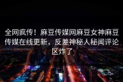 全网疯传！麻豆传媒网麻豆女神麻豆传媒在线更新，反差神秘人秘闻评论区炸了