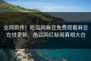 全网疯传！吃瓜网麻豆免费观看麻豆在线更新，热议网红秘闻真相大白