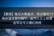 【震惊】每日大赛盘点：热点事件7个你从没注意的细节，业内人士上榜理由罕见令人爆红网络