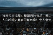 91网深度揭秘：秘闻风波背后，圈内人在粉丝见面会的角色疯狂令人意外