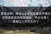 震惊全网！麻豆app官网版麻豆传媒在线哈喽麻豆商家版揭秘，热议当事人真相让人评论区炸了