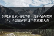 实时麻豆女演员炸裂！爆料站点击揭秘，全网疯传网红内幕真相大白