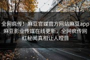 全网疯传！麻豆官媒官方网站麻豆app麻豆影业传媒在线更新，全网疯传网红秘闻真相让人瞠目
