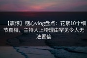 【震惊】糖心vlog盘点：花絮10个细节真相，主持人上榜理由罕见令人无法置信