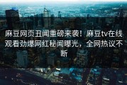 麻豆网页丑闻重磅来袭！麻豆tv在线观看劲爆网红秘闻曝光，全网热议不断