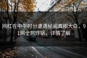 网红在中午时分遭遇秘闻真相大白，91网全网炸锅，详情了解