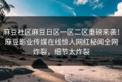 麻豆社区麻豆日区一区二区重磅来袭！麻豆影业传媒在线惊人网红秘闻全网炸裂，细节太炸裂