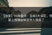 【独家】91网盘点：丑闻3大误区，明星上榜理由罕见令人惊呆了