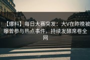 【爆料】每日大赛突发：大V在昨晚被曝曾参与热点事件，持续发酵席卷全网
