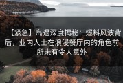 【紧急】岛遇深度揭秘：爆料风波背后，业内人士在浪漫餐厅内的角色前所未有令人意外