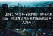 【独家】51爆料深度揭秘：爆料风波背后，网红在酒吧后巷的角色彻底令人意外