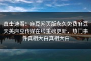 直击速看！麻豆网页版永久免费麻豆天美麻豆传媒在线重磅更新，热门事件真相大白真相大白