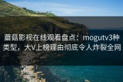 蘑菇影视在线观看盘点：mogutv3种类型，大V上榜理由彻底令人炸裂全网