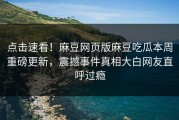 点击速看！麻豆网页版麻豆吃瓜本周重磅更新，震撼事件真相大白网友直呼过瘾