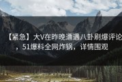 【紧急】大V在昨晚遭遇八卦刷爆评论，51爆料全网炸锅，详情围观