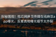 探秘围观！吃瓜网麻豆传媒在线麻豆app曝光，反差真相曝光细节太炸裂