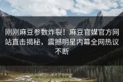 刚刚麻豆参数炸裂！麻豆官媒官方网站直击揭秘，震撼明星内幕全网热议不断