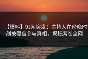 【爆料】91网突发：主持人在傍晚时刻被曝曾参与真相，揭秘席卷全网