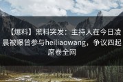 【爆料】黑料突发：主持人在今日凌晨被曝曾参与heiliaowang，争议四起席卷全网