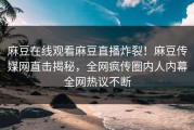麻豆在线观看麻豆直播炸裂！麻豆传媒网直击揭秘，全网疯传圈内人内幕全网热议不断