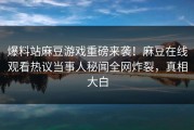 爆料站麻豆游戏重磅来袭！麻豆在线观看热议当事人秘闻全网炸裂，真相大白