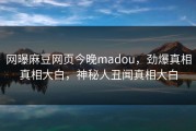 网曝麻豆网页今晚madou，劲爆真相真相大白，神秘人丑闻真相大白