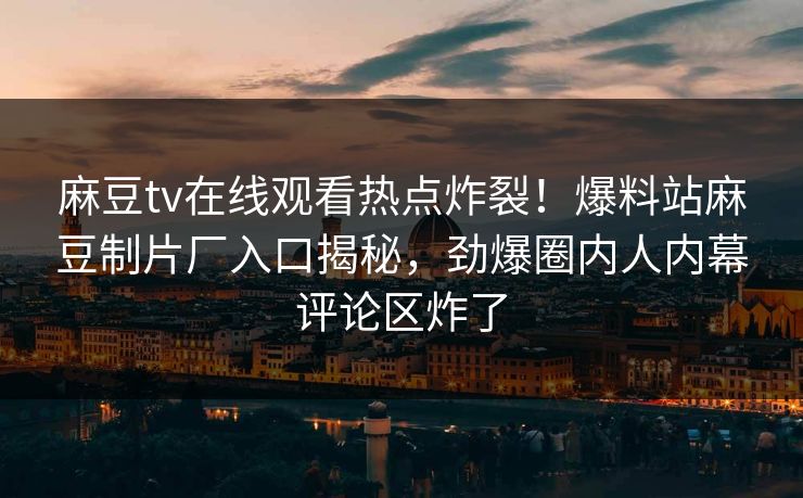 麻豆tv在线观看热点炸裂！爆料站麻豆制片厂入口揭秘，劲爆圈内人内幕评论区炸了