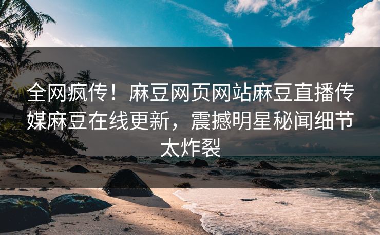 全网疯传！麻豆网页网站麻豆直播传媒麻豆在线更新，震撼明星秘闻细节太炸裂