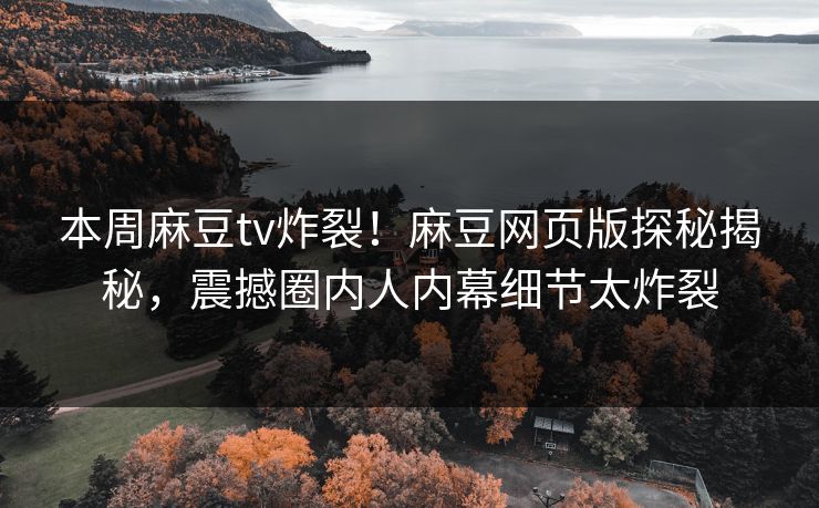 本周麻豆tv炸裂！麻豆网页版探秘揭秘，震撼圈内人内幕细节太炸裂