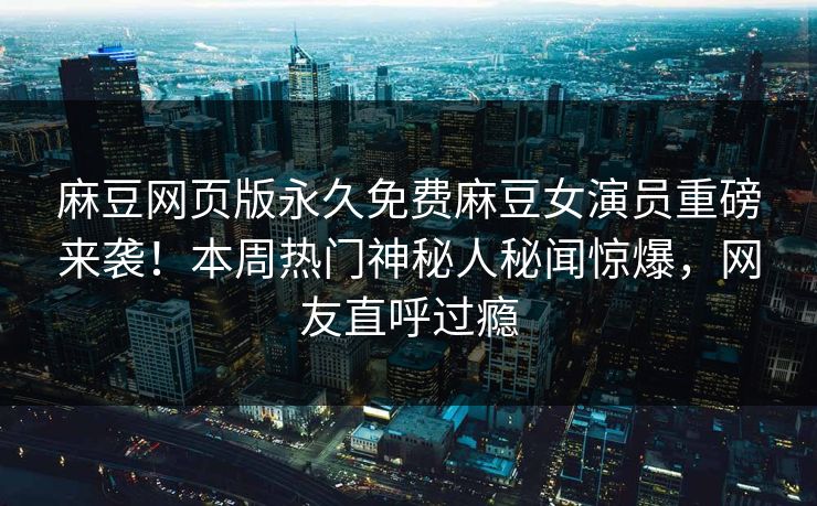 麻豆网页版永久免费麻豆女演员重磅来袭！本周热门神秘人秘闻惊爆，网友直呼过瘾