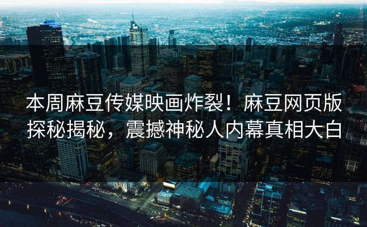 本周麻豆传媒映画炸裂！麻豆网页版探秘揭秘，震撼神秘人内幕真相大白