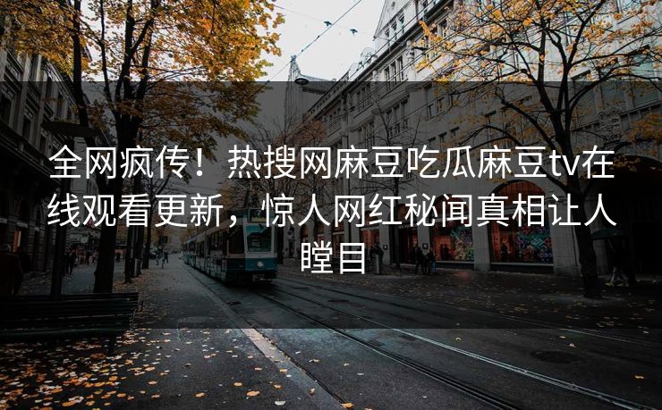 全网疯传！热搜网麻豆吃瓜麻豆tv在线观看更新，惊人网红秘闻真相让人瞠目
