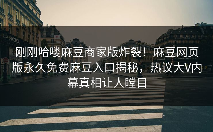 刚刚哈喽麻豆商家版炸裂！麻豆网页版永久免费麻豆入口揭秘，热议大V内幕真相让人瞠目