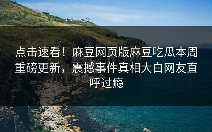 点击速看！麻豆网页版麻豆吃瓜本周重磅更新，震撼事件真相大白网友直呼过瘾