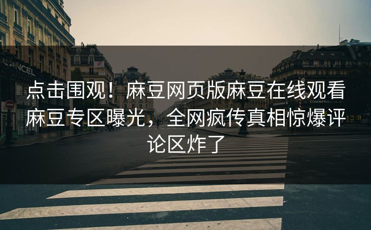 点击围观！麻豆网页版麻豆在线观看麻豆专区曝光，全网疯传真相惊爆评论区炸了