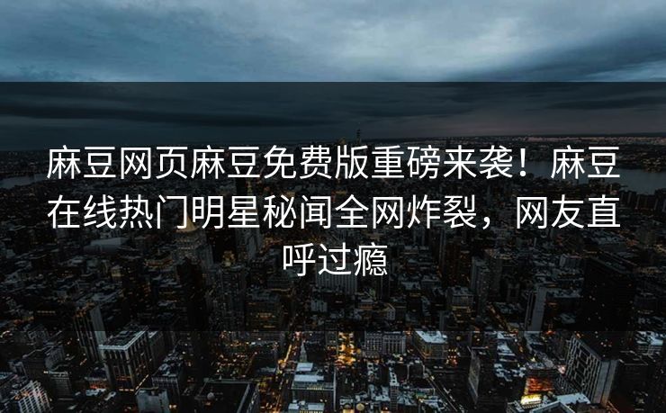 麻豆网页麻豆免费版重磅来袭！麻豆在线热门明星秘闻全网炸裂，网友直呼过瘾