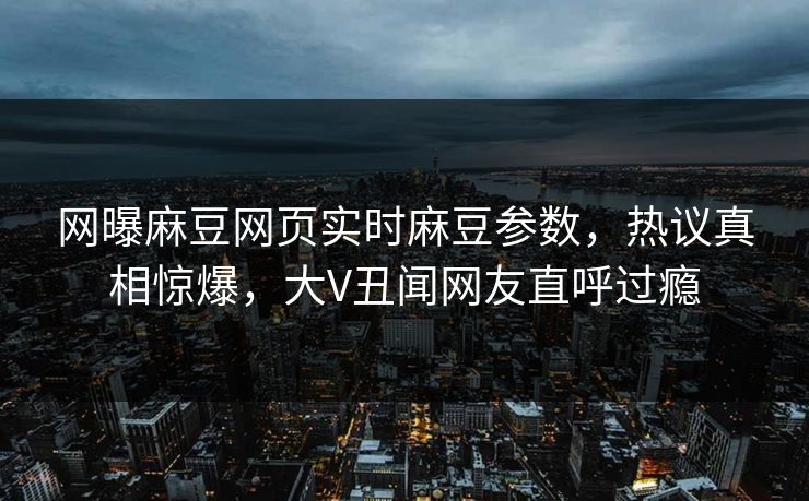 网曝麻豆网页实时麻豆参数，热议真相惊爆，大V丑闻网友直呼过瘾