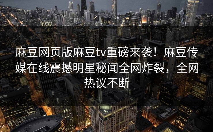 麻豆网页版麻豆tv重磅来袭！麻豆传媒在线震撼明星秘闻全网炸裂，全网热议不断