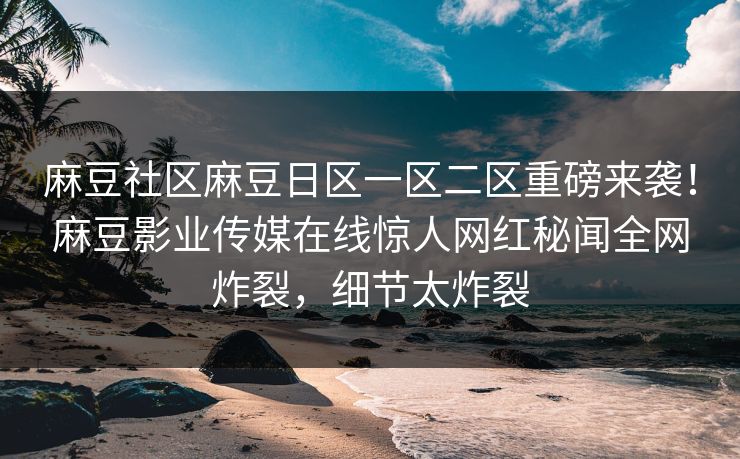 麻豆社区麻豆日区一区二区重磅来袭！麻豆影业传媒在线惊人网红秘闻全网炸裂，细节太炸裂
