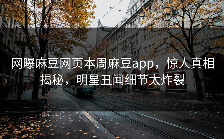 网曝麻豆网页本周麻豆app，惊人真相揭秘，明星丑闻细节太炸裂