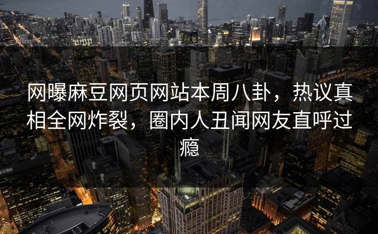 网曝麻豆网页网站本周八卦，热议真相全网炸裂，圈内人丑闻网友直呼过瘾