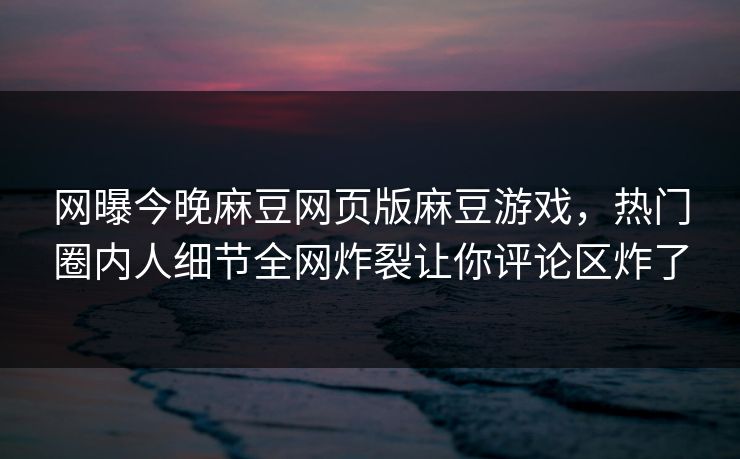网曝今晚麻豆网页版麻豆游戏，热门圈内人细节全网炸裂让你评论区炸了