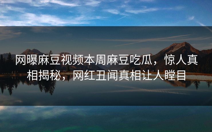 网曝麻豆视频本周麻豆吃瓜，惊人真相揭秘，网红丑闻真相让人瞠目