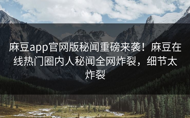 麻豆app官网版秘闻重磅来袭！麻豆在线热门圈内人秘闻全网炸裂，细节太炸裂