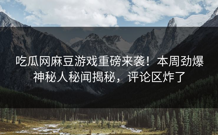 吃瓜网麻豆游戏重磅来袭！本周劲爆神秘人秘闻揭秘，评论区炸了