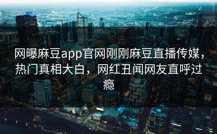 网曝麻豆app官网刚刚麻豆直播传媒，热门真相大白，网红丑闻网友直呼过瘾