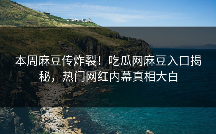 本周麻豆传炸裂！吃瓜网麻豆入口揭秘，热门网红内幕真相大白