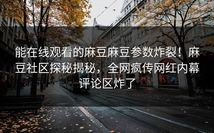 能在线观看的麻豆麻豆参数炸裂！麻豆社区探秘揭秘，全网疯传网红内幕评论区炸了